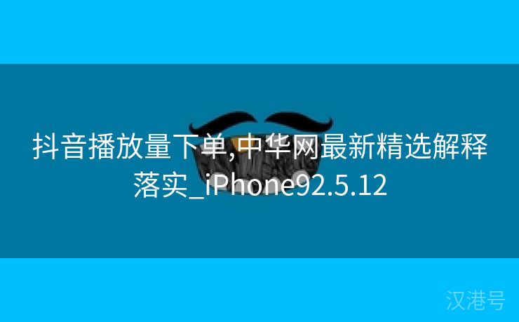 抖音播放量下单,中华网最新精选解释落实_iPhone92.5.12