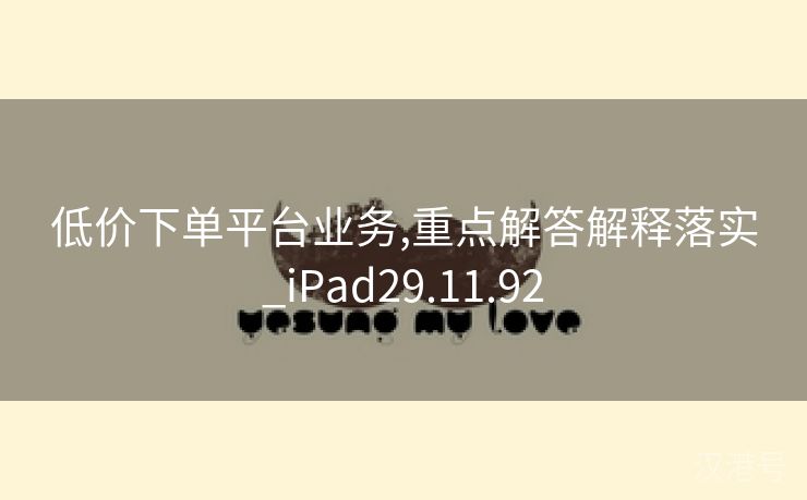 低价下单平台业务,重点解答解释落实_iPad29.11.92