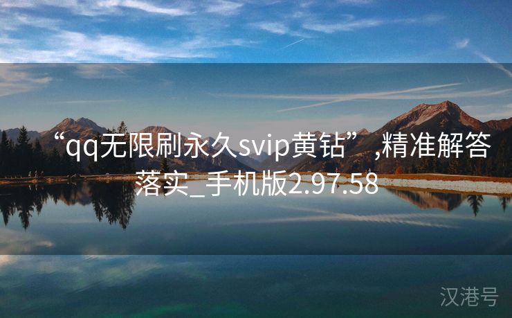 “qq无限刷永久svip黄钻”,精准解答落实_手机版2.97.58