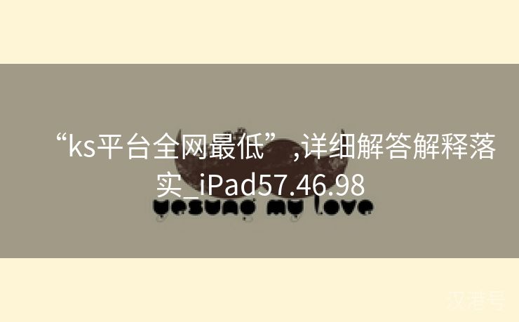 “ks平台全网最低”,详细解答解释落实_iPad57.46.98