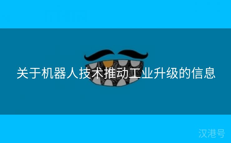 关于机器人技术推动工业升级的信息