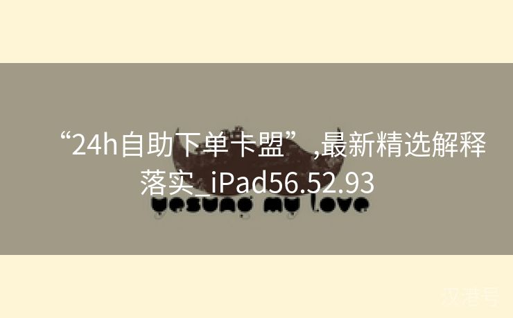 “24h自助下单卡盟”,最新精选解释落实_iPad56.52.93