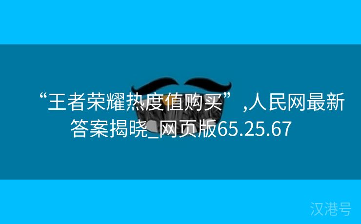 “王者荣耀热度值购买”,人民网最新答案揭晓_网页版65.25.67