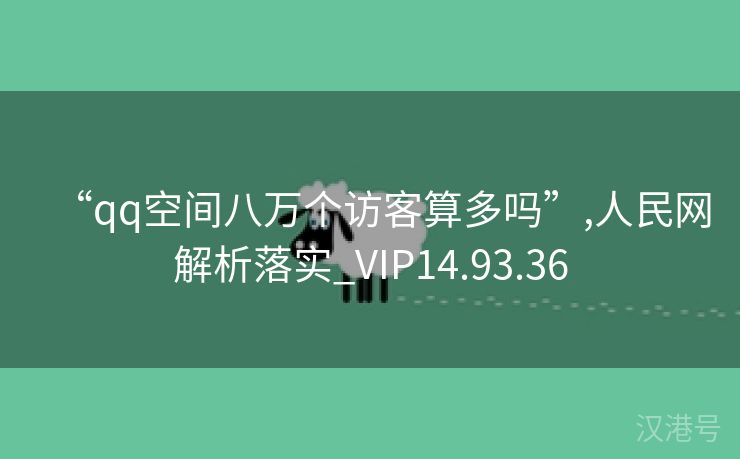 “qq空间八万个访客算多吗”,人民网解析落实_VIP14.93.36