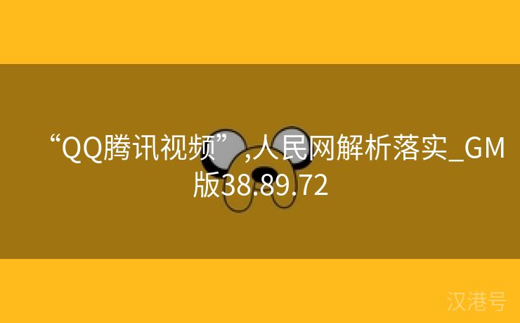 “QQ腾讯视频”,人民网解析落实_GM版38.89.72