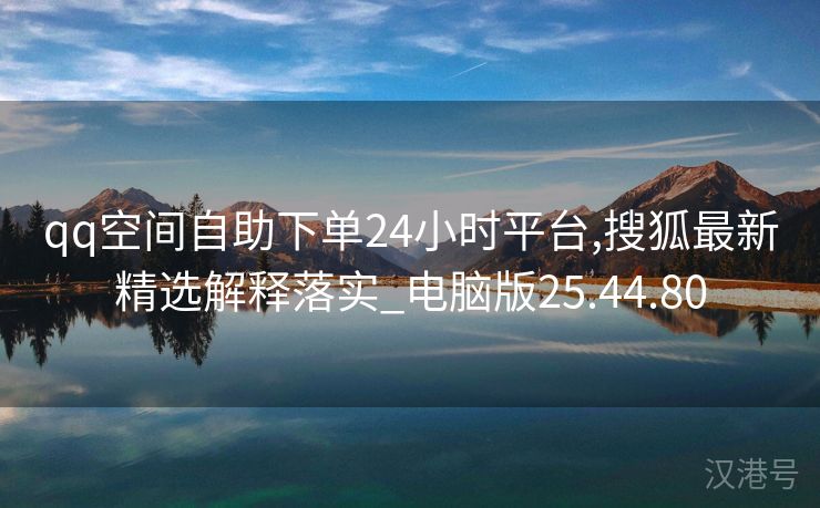 qq空间自助下单24小时平台,搜狐最新精选解释落实_电脑版25.44.80