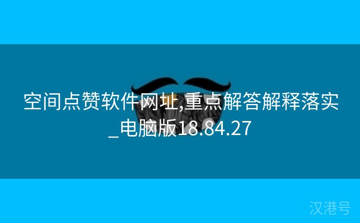 空间点赞软件网址,重点解答解释落实_电脑版18.84.27