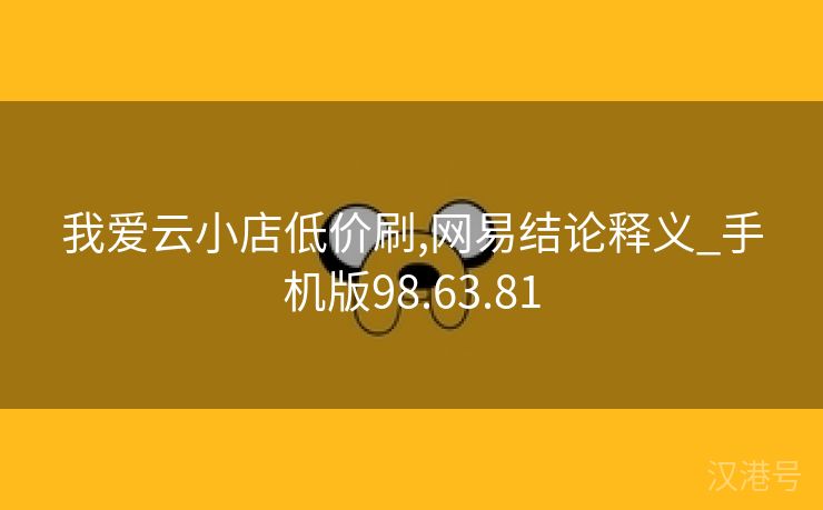 我爱云小店低价刷,网易结论释义_手机版98.63.81