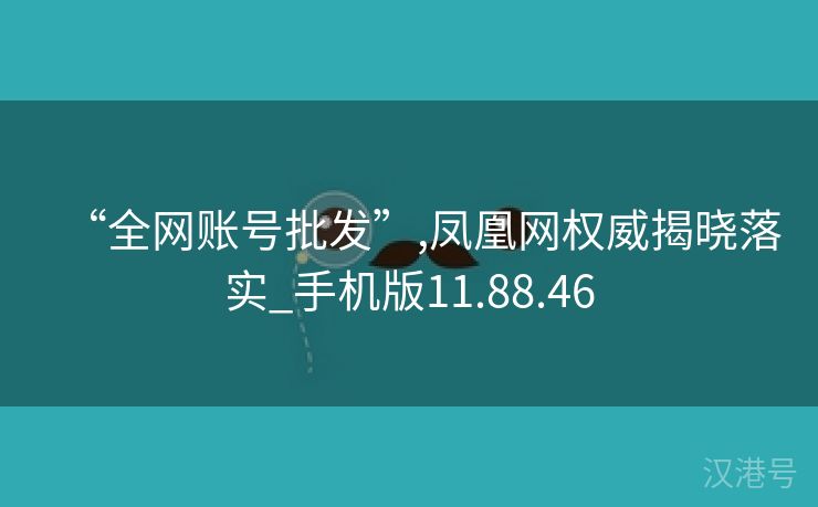 “全网账号批发”,凤凰网权威揭晓落实_手机版11.88.46