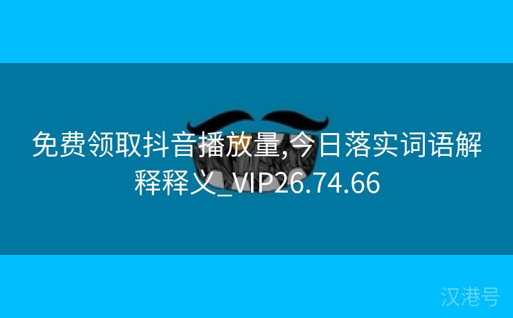 免费领取抖音播放量,今日落实词语解释释义_VIP26.74.66