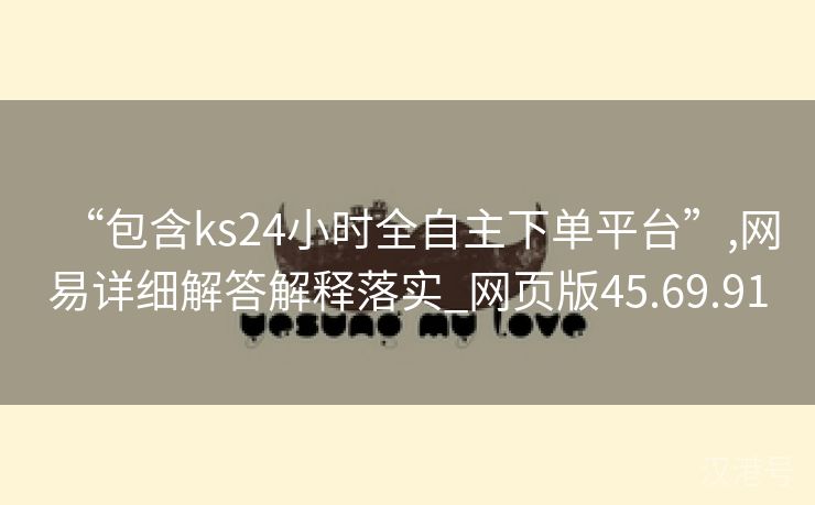 “包含ks24小时全自主下单平台”,网易详细解答解释落实_网页版45.69.91