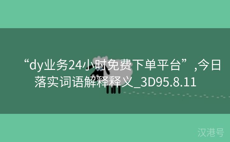 “dy业务24小时免费下单平台”,今日落实词语解释释义_3D95.8.11