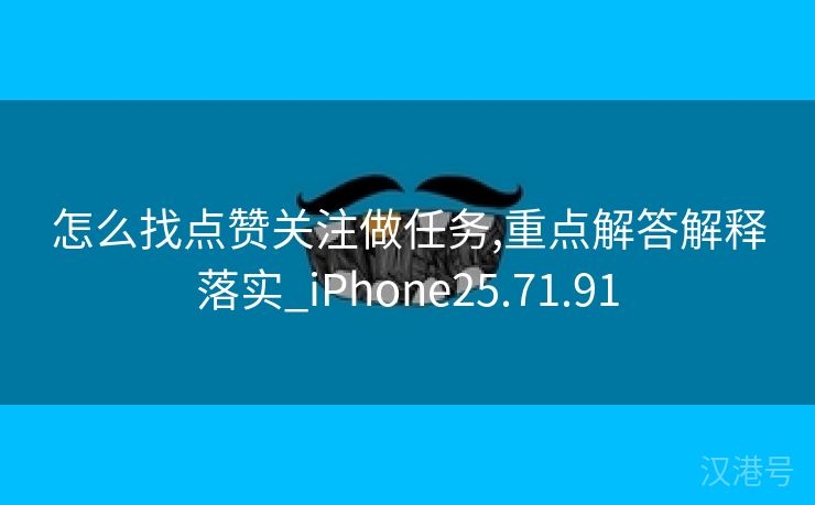 怎么找点赞关注做任务,重点解答解释落实_iPhone25.71.91