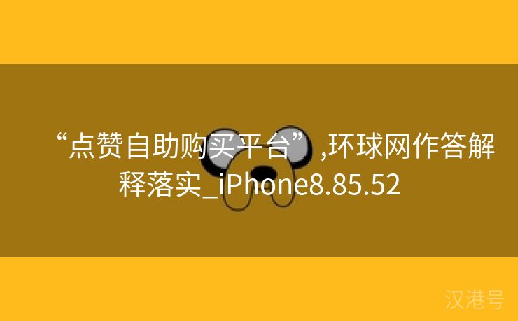 “点赞自助购买平台”,环球网作答解释落实_iPhone8.85.52