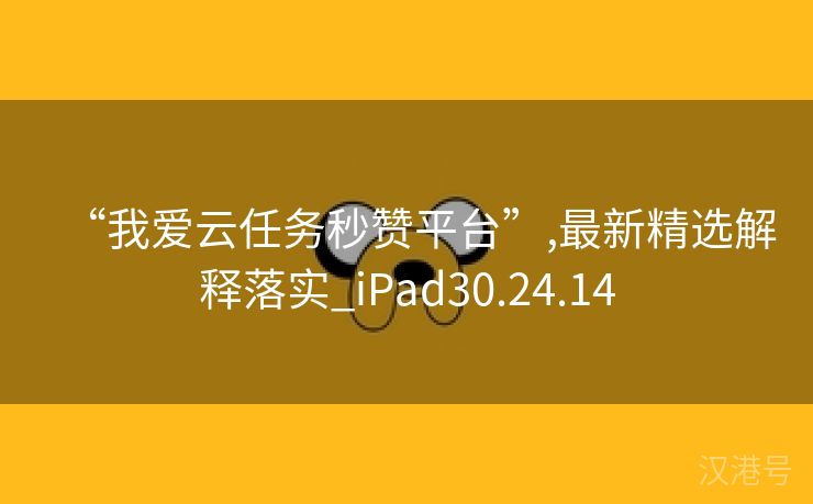 “我爱云任务秒赞平台”,最新精选解释落实_iPad30.24.14