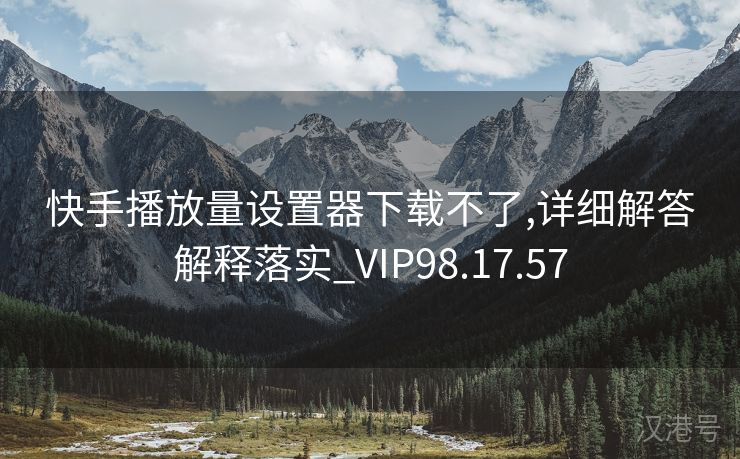 快手播放量设置器下载不了,详细解答解释落实_VIP98.17.57