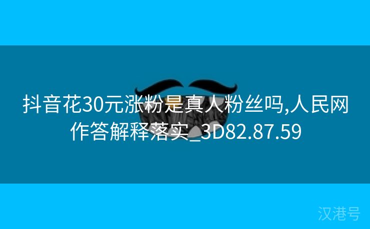 抖音花30元涨粉是真人粉丝吗,人民网作答解释落实_3D82.87.59