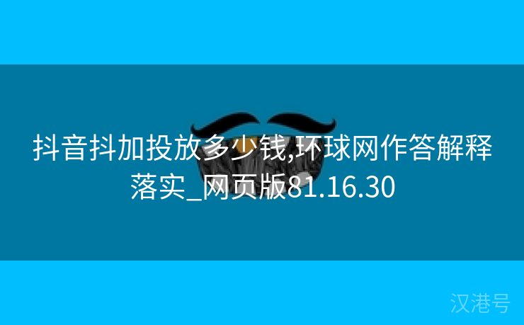 抖音抖加投放多少钱,环球网作答解释落实_网页版81.16.30