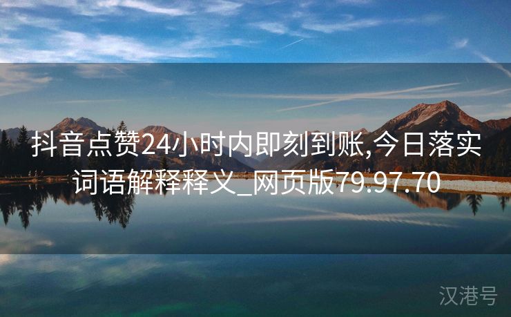 抖音点赞24小时内即刻到账,今日落实词语解释释义_网页版79.97.70