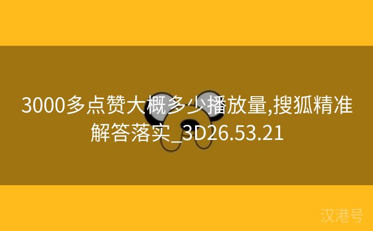 3000多点赞大概多少播放量,搜狐精准解答落实_3D26.53.21