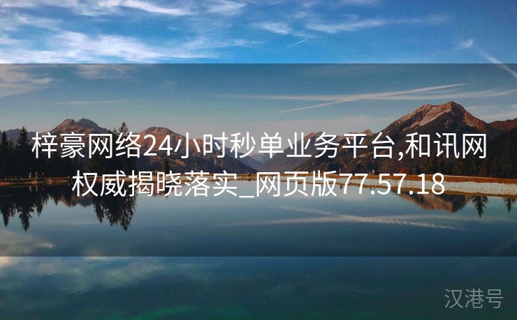 梓豪网络24小时秒单业务平台,和讯网权威揭晓落实_网页版77.57.18