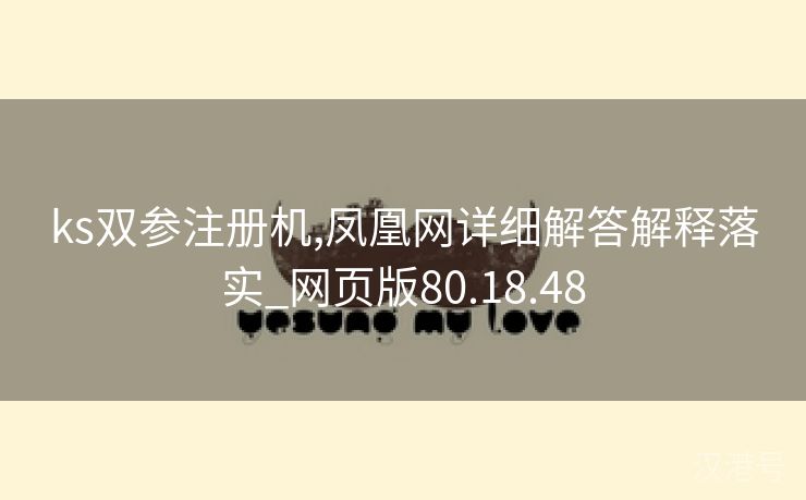 ks双参注册机,凤凰网详细解答解释落实_网页版80.18.48