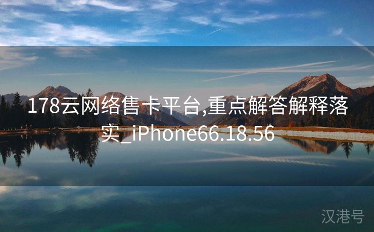 178云网络售卡平台,重点解答解释落实_iPhone66.18.56