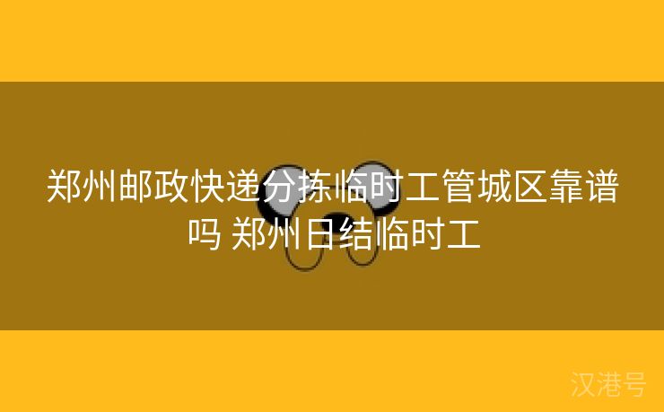 郑州邮政快递分拣临时工管城区靠谱吗 郑州日结临时工