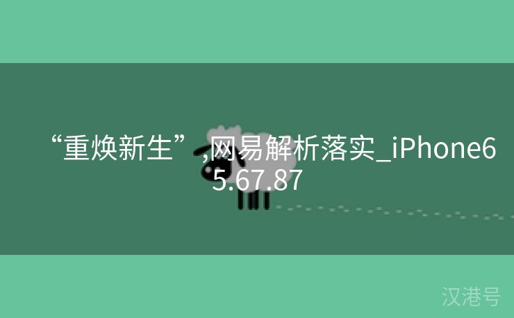 “重焕新生”,网易解析落实_iPhone65.67.87