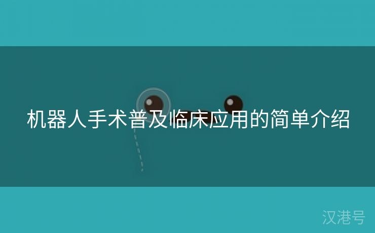 机器人手术普及临床应用的简单介绍