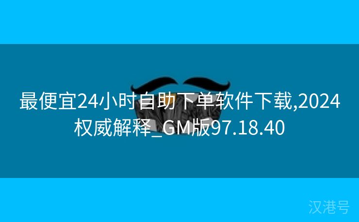 最便宜24小时自助下单软件下载,2024权威解释_GM版97.18.40