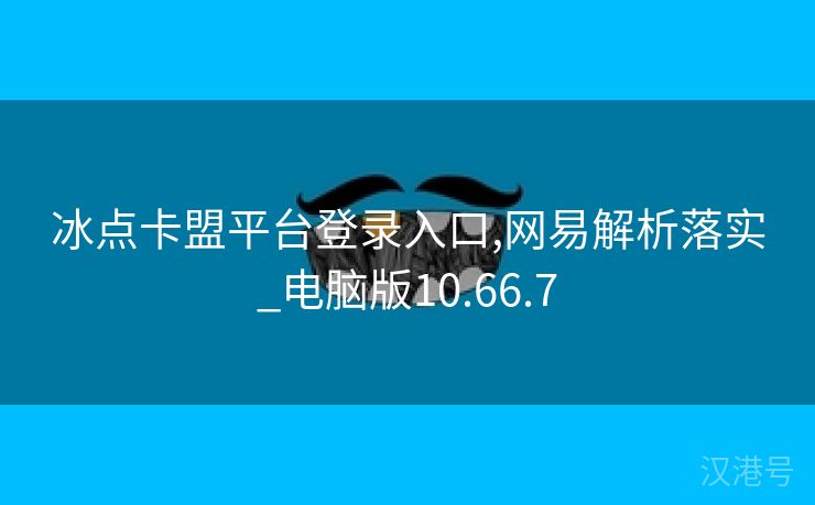 冰点卡盟平台登录入口,网易解析落实_电脑版10.66.7