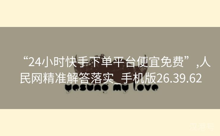 “24小时快手下单平台便宜免费”,人民网精准解答落实_手机版26.39.62