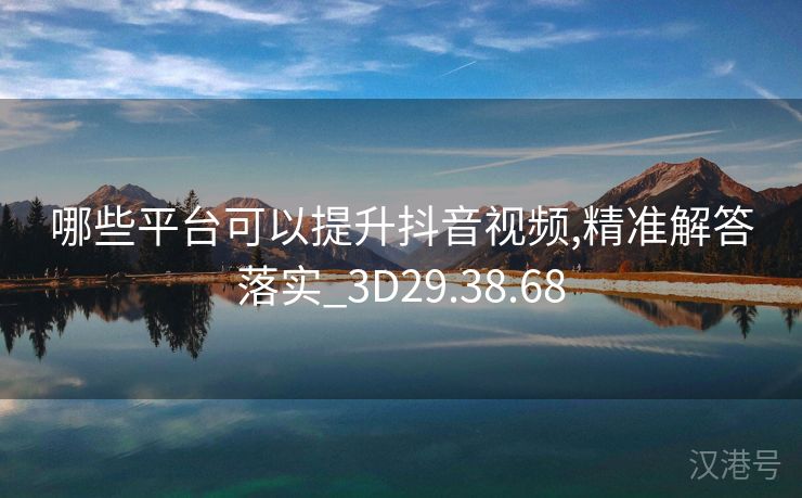 哪些平台可以提升抖音视频,精准解答落实_3D29.38.68