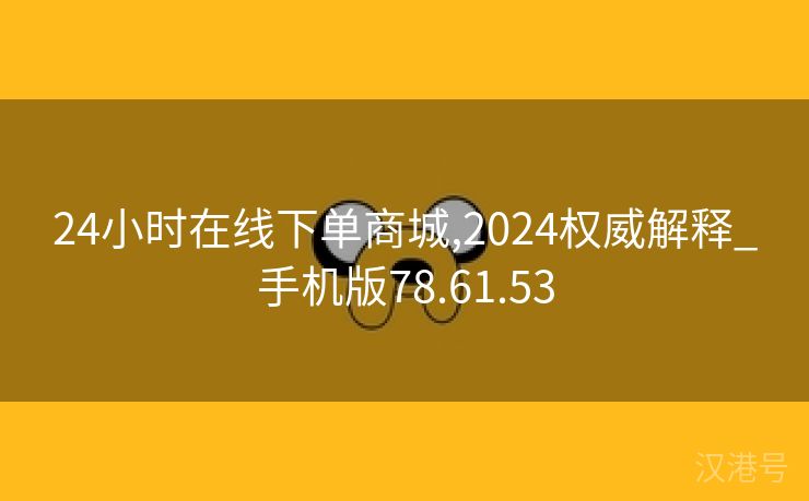 24小时在线下单商城,2024权威解释_手机版78.61.53