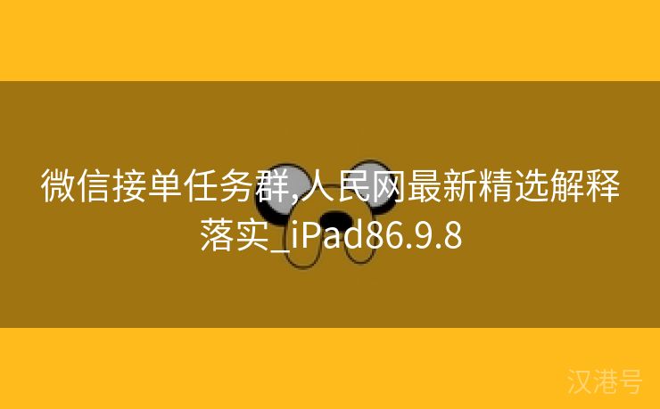 微信接单任务群,人民网最新精选解释落实_iPad86.9.8