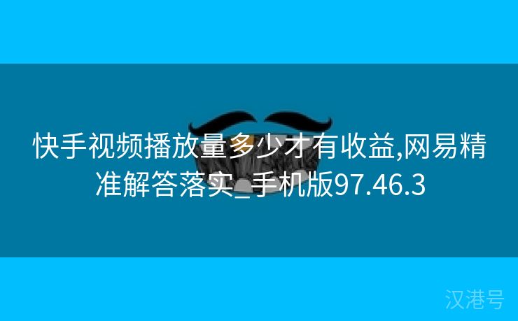 快手视频播放量多少才有收益,网易精准解答落实_手机版97.46.3