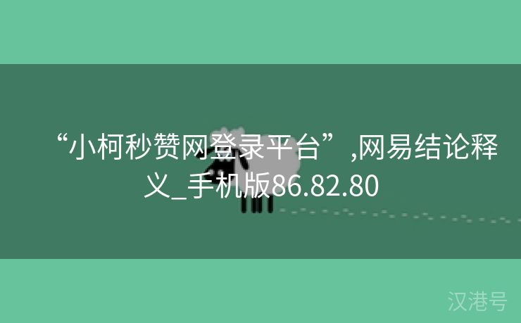 “小柯秒赞网登录平台”,网易结论释义_手机版86.82.80