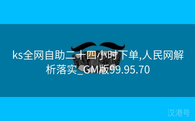 ks全网自助二十四小时下单,人民网解析落实_GM版99.95.70