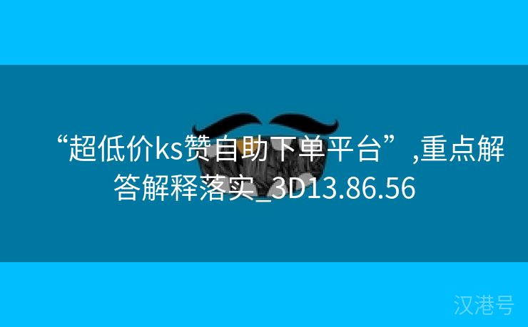 “超低价ks赞自助下单平台”,重点解答解释落实_3D13.86.56