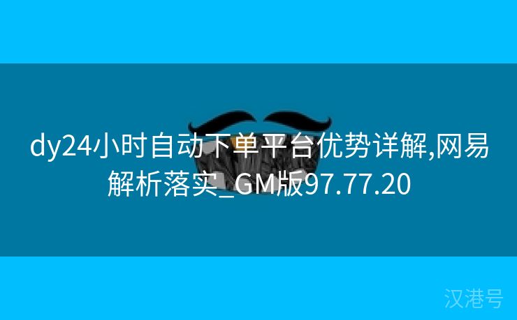 dy24小时自动下单平台优势详解,网易解析落实_GM版97.77.20