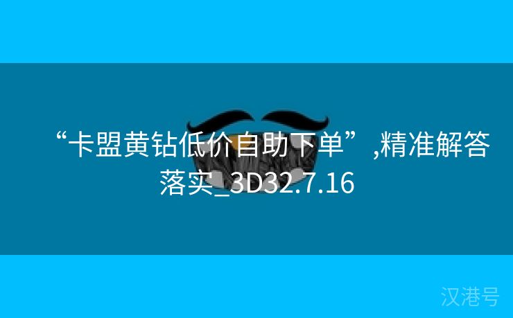 “卡盟黄钻低价自助下单”,精准解答落实_3D32.7.16