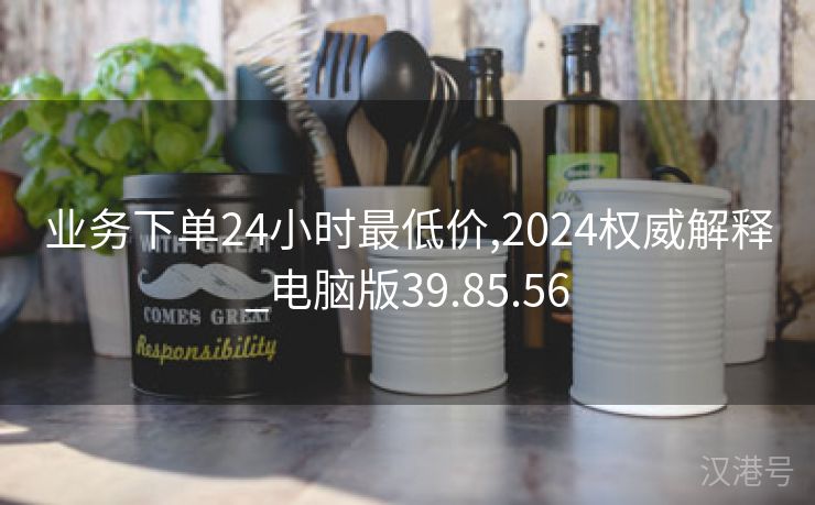 业务下单24小时最低价,2024权威解释_电脑版39.85.56