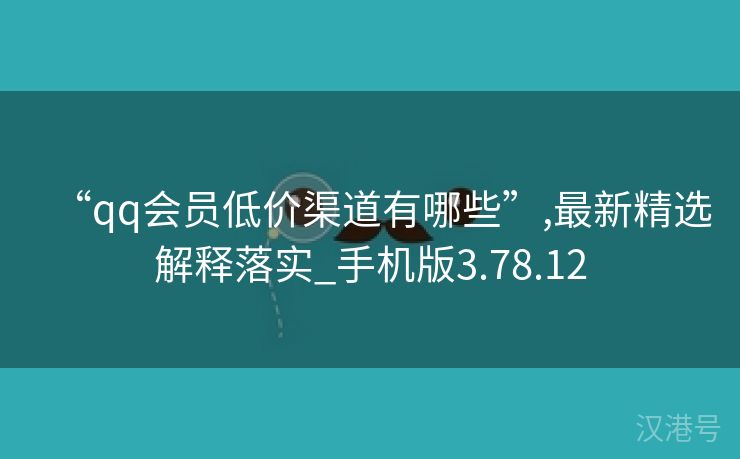 “qq会员低价渠道有哪些”,最新精选解释落实_手机版3.78.12