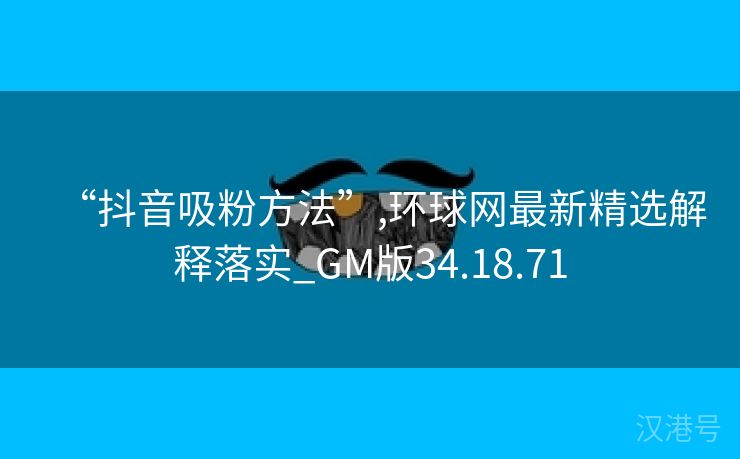 “抖音吸粉方法”,环球网最新精选解释落实_GM版34.18.71