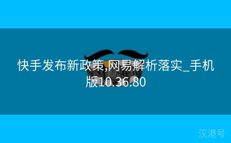 快手发布新政策,网易解析落实_手机版10.36.80