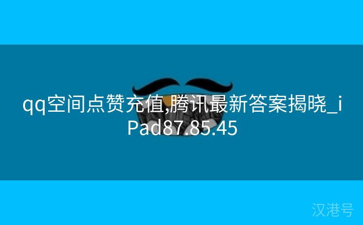 qq空间点赞充值,腾讯最新答案揭晓_iPad87.85.45