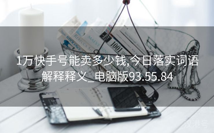 1万快手号能卖多少钱,今日落实词语解释释义_电脑版93.55.84