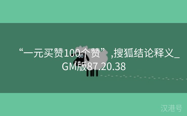 “一元买赞100个赞”,搜狐结论释义_GM版87.20.38