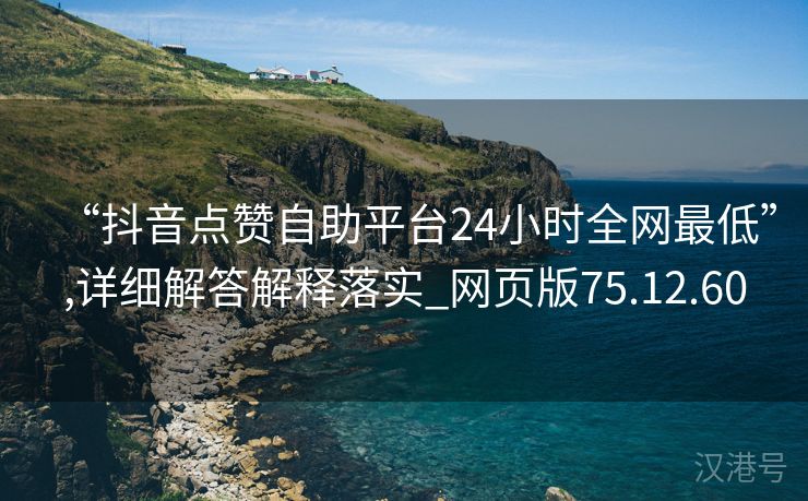 “抖音点赞自助平台24小时全网最低”,详细解答解释落实_网页版75.12.60